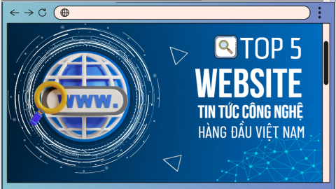 Top 5 website cập nhật tin công nghệ hàng đầu Việt Nam!